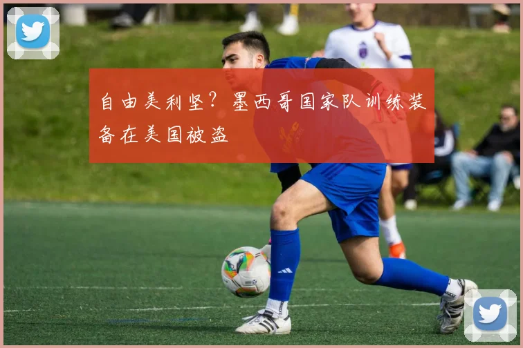自由美利坚？墨西哥国家队训练装备在美国被盗